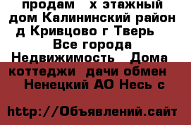 продам 2-х этажный дом,Калининский район,д.Кривцово(г.Тверь) - Все города Недвижимость » Дома, коттеджи, дачи обмен   . Ненецкий АО,Несь с.